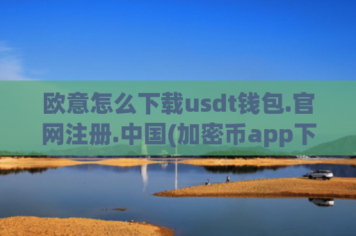欧意怎么下载usdt钱包.官网注册.中国(加密币app下载指南)