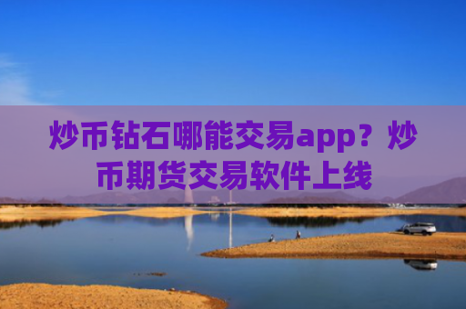 炒币钻石哪能交易app？炒币期货交易软件上线