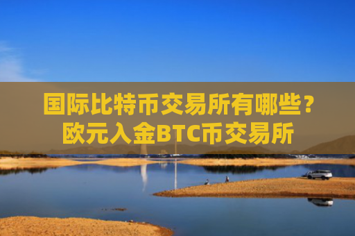 国际比特币交易所有哪些?欧元入金BTC币交易所