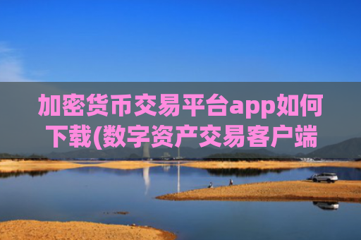 加密货币交易平台app如何下载(数字资产交易客户端全面对比)