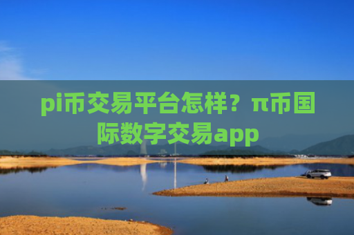 pi币交易平台怎样？π币国际数字交易app