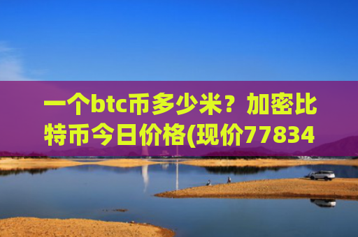 一个btc币多少米?加密比特币今日价格(现价778344.77元)