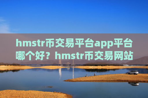 hmstr币交易平台app平台哪个好?hmstr币交易网站2025