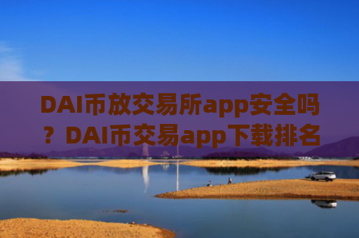 DAI币放交易所app安全吗?DAI币交易app下载排名美国
