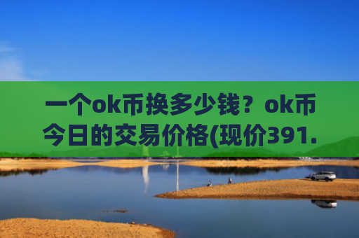 一个ok币换多少钱？ok币今日的交易价格(现价391.638元)