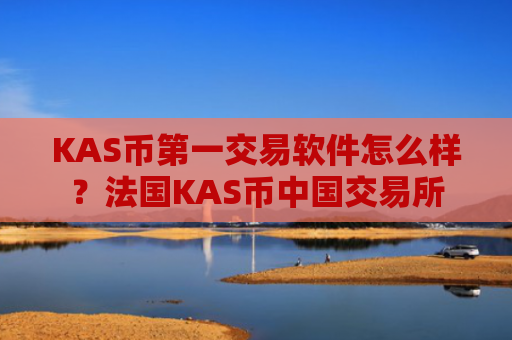 KAS币第一交易软件怎么样？法国KAS币中国交易所
