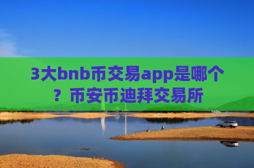 3大bnb币交易app是哪个？币安币迪拜交易所