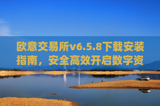 欧意交易所v6.5.8下载安装指南,安全高效开启数字资产交易_