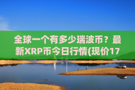 全球一个有多少瑞波币？最新XRP币今日行情(现价17.2668元)