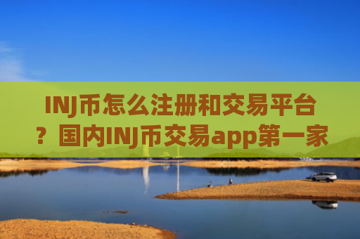 INJ币怎么注册和交易平台？国内INJ币交易app第一家