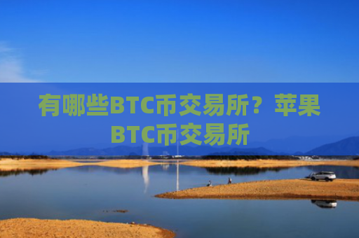 有哪些BTC币交易所?苹果BTC币交易所