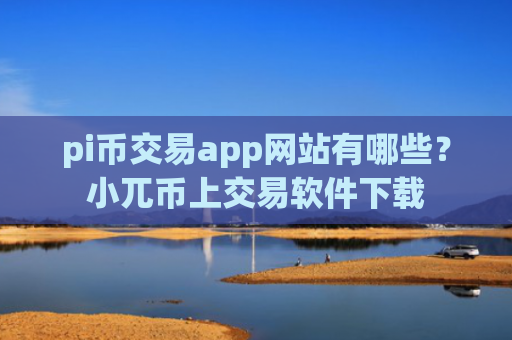 pi币交易app网站有哪些？小兀币上交易软件下载