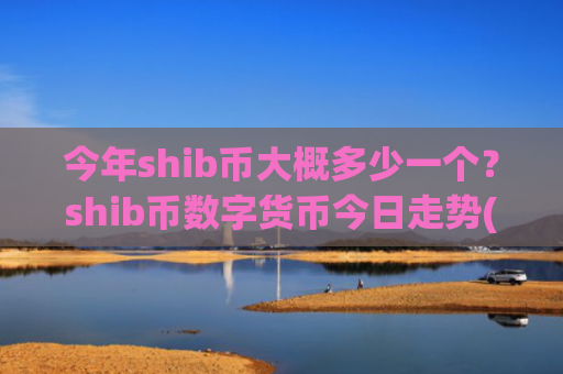 今年shib币大概多少一个？shib币数字货币今日走势(现价0.00019942元)