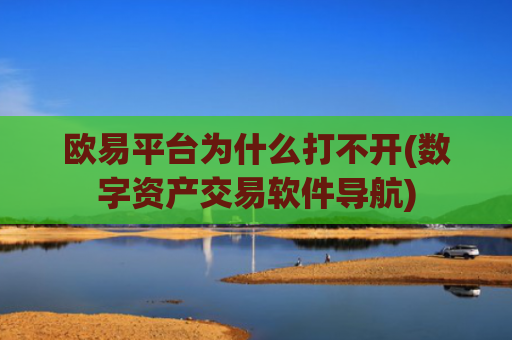 欧易平台为什么打不开(数字资产交易软件导航)