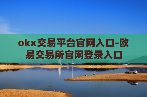 okx交易平台官网入口-欧易交易所官网登录入口