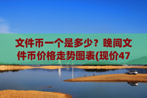 文件币一个是多少？晚间文件币价格走势图表(现价47.4208元)