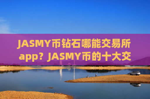 JASMY币钻石哪能交易所app？JASMY币的十大交易app排名