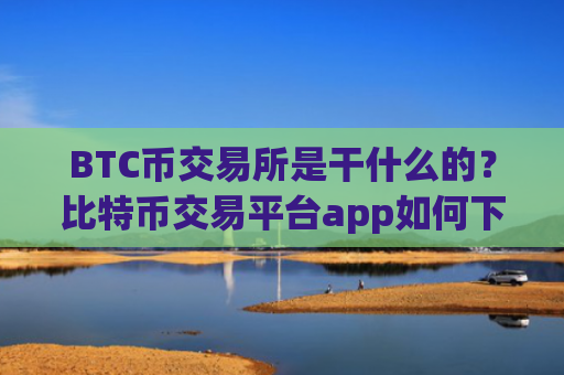BTC币交易所是干什么的?比特币交易平台app如何下载