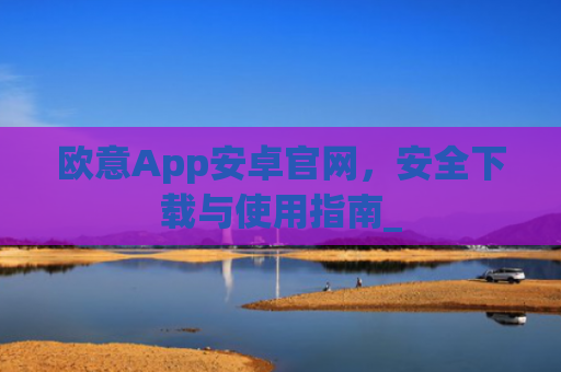 欧意App安卓官网，安全下载与使用指南_