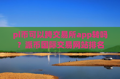 pi币可以跨交易所app转吗？派币国际交易网站排名
