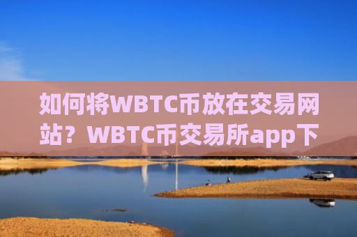 如何将WBTC币放在交易网站？WBTC币交易所app下载连接