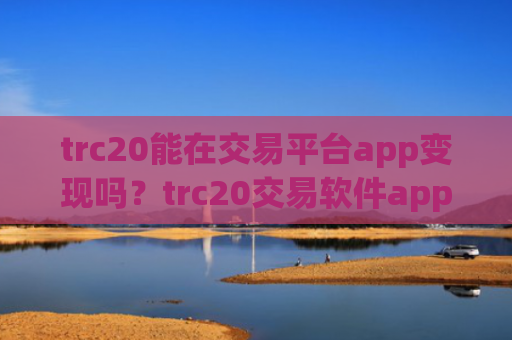 trc20能在交易平台app变现吗?trc20交易软件app排行
