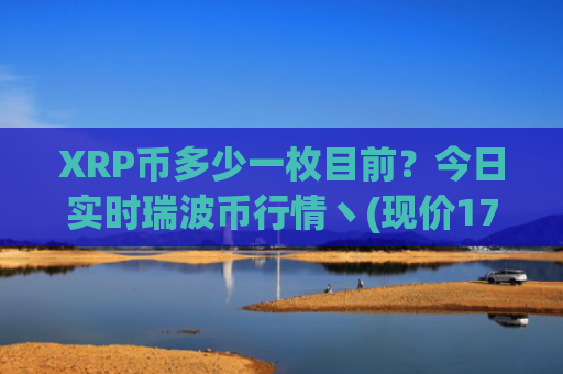 XRP币多少一枚目前?今日实时瑞波币行情丶(现价17.188元)