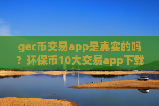 gec币交易app是真实的吗？环保币10大交易app下载排名最新