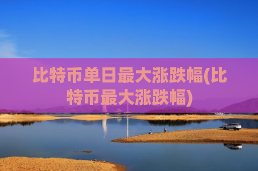 比特币单日最大涨跌幅(比特币最大涨跌幅)