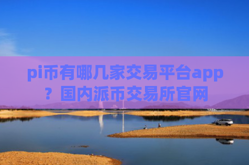 pi币有哪几家交易平台app？国内派币交易所官网