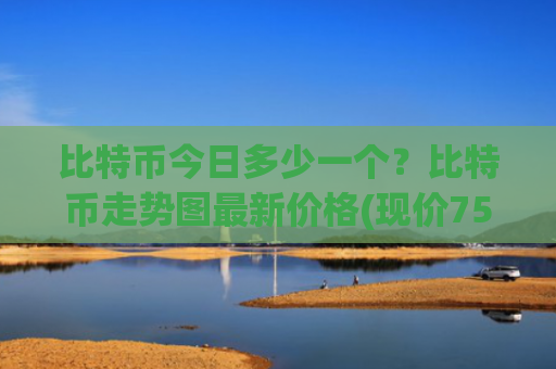 比特币今日多少一个？比特币走势图最新价格(现价756663元)