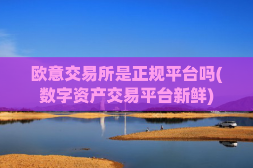 欧意交易所是正规平台吗(数字资产交易平台新鲜)