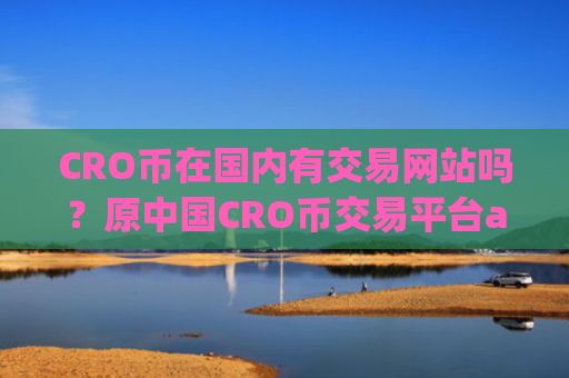 CRO币在国内有交易网站吗？原中国CRO币交易平台app