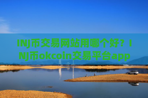 INJ币交易网站用哪个好？INJ币okcoin交易平台app
