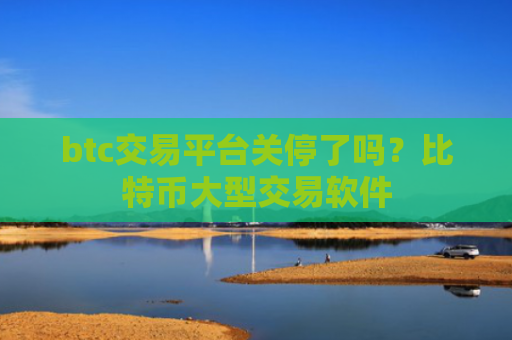 btc交易平台关停了吗？比特币大型交易软件