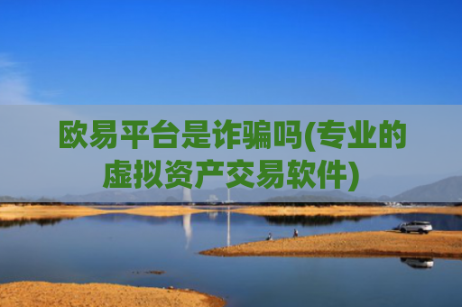 欧易平台是诈骗吗(专业的虚拟资产交易软件)