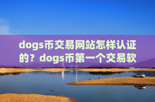 dogs币交易网站怎样认证的？dogs币第一个交易软件下载全称
