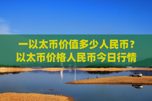 一以太币价值多少人民币？以太币价格人民币今日行情最新(现价28519.49元)