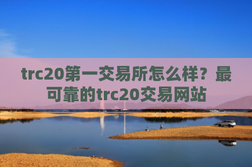 trc20第一交易所怎么样？最可靠的trc20交易网站