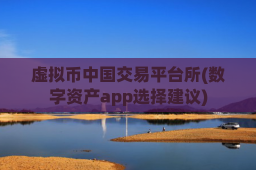 虚拟币中国交易平台所(数字资产app选择建议)