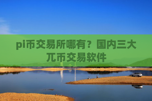 pi币交易所哪有？国内三大兀币交易软件