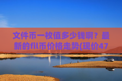 文件币一枚值多少钱啊？最新的fil币价格走势(现价47.2751元)