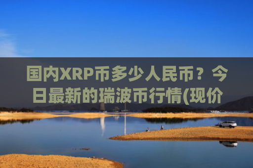 国内XRP币多少人民币？今日最新的瑞波币行情(现价17.0678元)