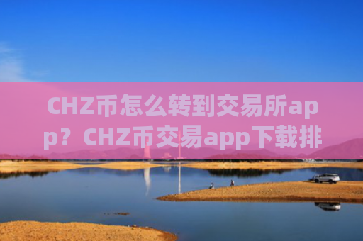 CHZ币怎么转到交易所app？CHZ币交易app下载排名表最新