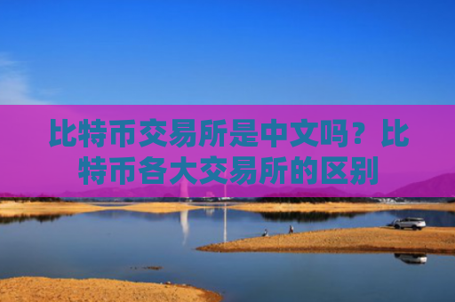 比特币交易所是中文吗？比特币各大交易所的区别