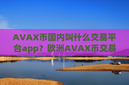 AVAX币国内叫什么交易平台app？欧洲AVAX币交易app下载官网