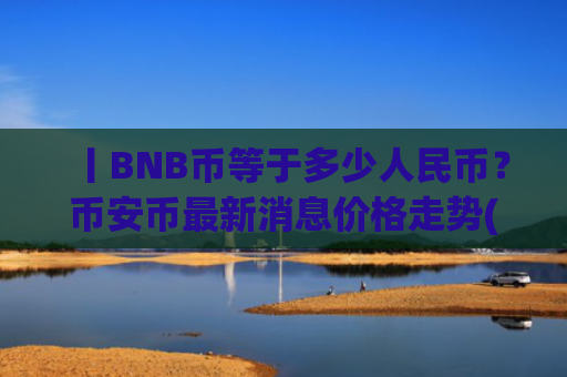 丨BNB币等于多少人民币？币安币最新消息价格走势(现价5137.82元)