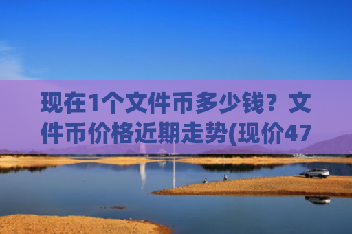 现在1个文件币多少钱？文件币价格近期走势(现价47.3115元)