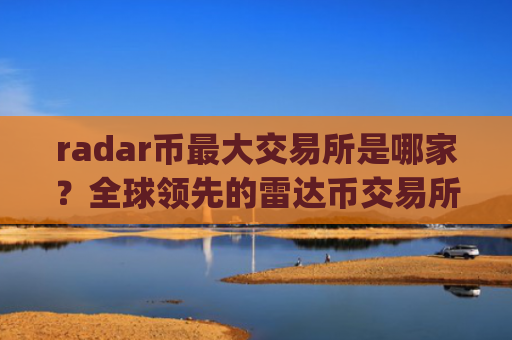 radar币最大交易所是哪家？全球领先的雷达币交易所app下载