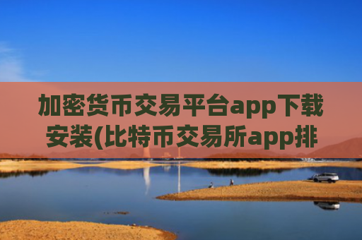 加密货币交易平台app下载安装(比特币交易所app排行榜公布)